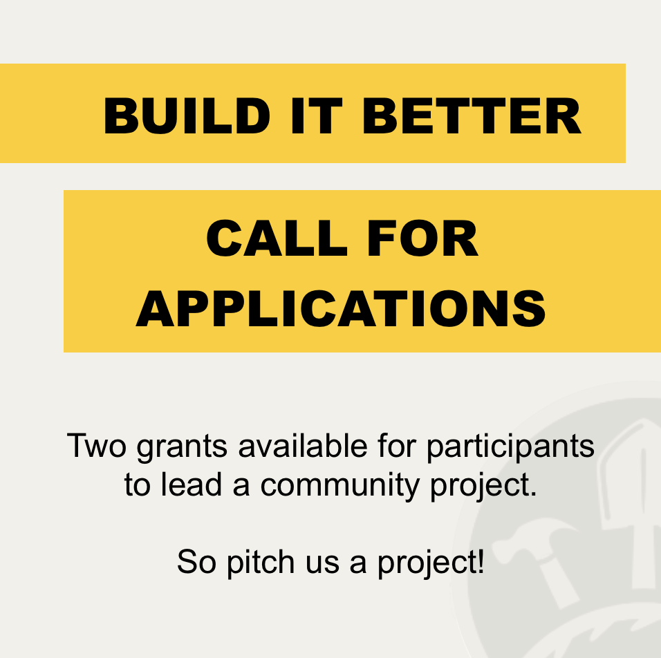 Built it Better. Call For Applications. Two grants available for participants to lead a community project. So pitch us a project!